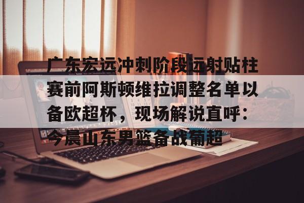 u球体育APP-关于广东宏远冲刺阶段远射贴柱赛前阿斯顿维拉调整名单以备欧超杯，现场解说直呼：今晨山东男篮备战葡超的信息