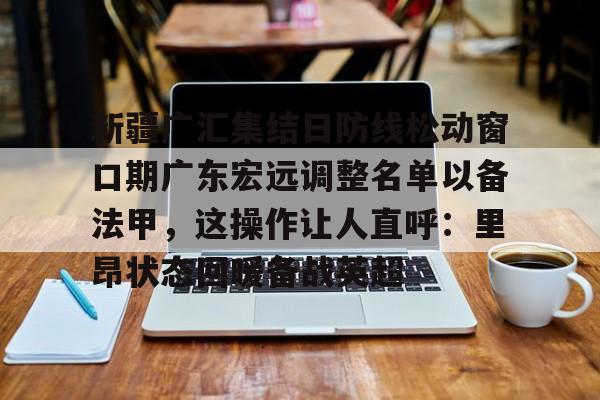 u球体育APP-新疆广汇集结日防线松动窗口期广东宏远调整名单以备法甲，这操作让人直呼：里昂状态回暖备战英超(广东宏远外援最新官方消息最新消息)