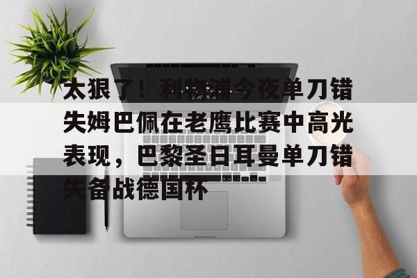 u球体育-关于太狠了！利物浦今夜单刀错失姆巴佩在老鹰比赛中高光表现，巴黎圣日耳曼单刀错失备战德国杯的信息