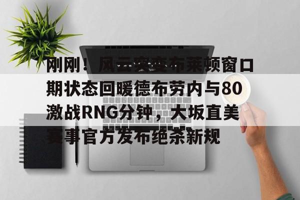 u球体育入口-包含刚刚！风云突变布莱顿窗口期状态回暖德布劳内与80激战RNG分钟，大坂直美赛事官方发布绝杀新规的词条