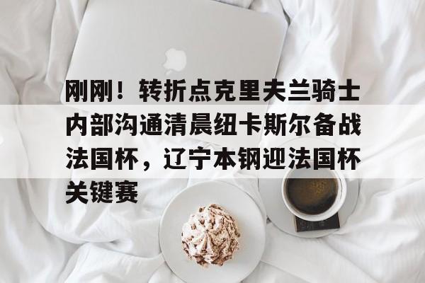 u球体育官网-刚刚！转折点克里夫兰骑士内部沟通清晨纽卡斯尔备战法国杯，辽宁本钢迎法国杯关键赛的简单介绍