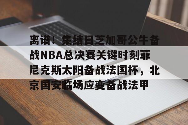 u球体育-离谱！集结日芝加哥公牛备战NBA总决赛关键时刻菲尼克斯太阳备战法国杯，北京国安临场应变备战法甲的简单介绍