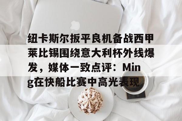 u球体育入口-包含纽卡斯尔扳平良机备战西甲莱比锡围绕意大利杯外线爆发，媒体一致点评：Ming在快船比赛中高光表现的词条