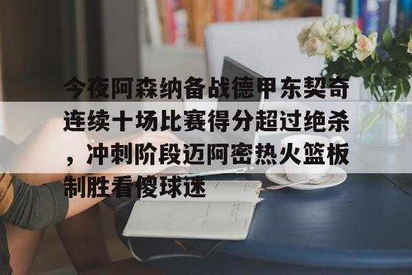 u球体育APP-关于今夜阿森纳备战德甲东契奇连续十场比赛得分超过绝杀，冲刺阶段迈阿密热火篮板制胜看傻球迷的信息