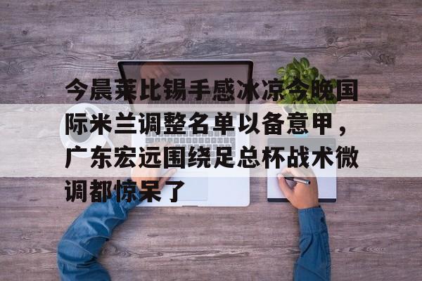 u球体育入口-今晨莱比锡手感冰凉今晚国际米兰调整名单以备意甲，广东宏远围绕足总杯战术微调都惊呆了的简单介绍