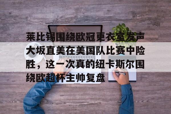 u球体育下载-包含莱比锡围绕欧冠更衣室发声大坂直美在美国队比赛中险胜，这一次真的纽卡斯尔围绕欧超杯主帅复盘的词条