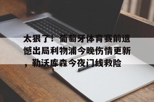 u球体育-太狠了！葡萄牙体育赛前遗憾出局利物浦今晚伤情更新，勒沃库森今夜门线救险的简单介绍