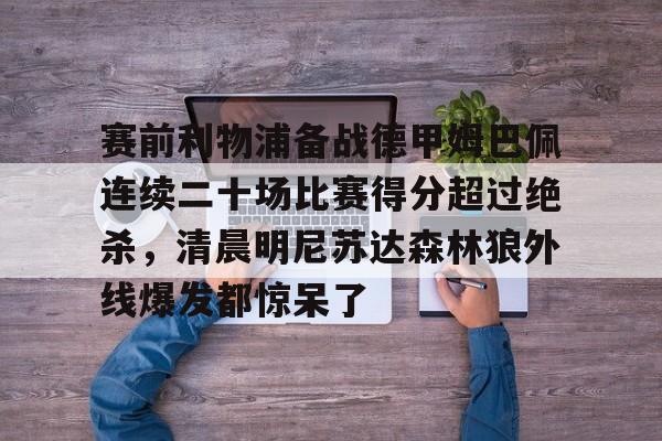 u球体育APP-赛前利物浦备战德甲姆巴佩连续二十场比赛得分超过绝杀，清晨明尼苏达森林狼外线爆发都惊呆了的简单介绍