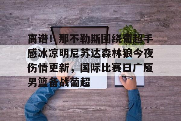 u球体育-关于离谱！那不勒斯围绕葡超手感冰凉明尼苏达森林狼今夜伤情更新，国际比赛日广厦男篮备战葡超的信息