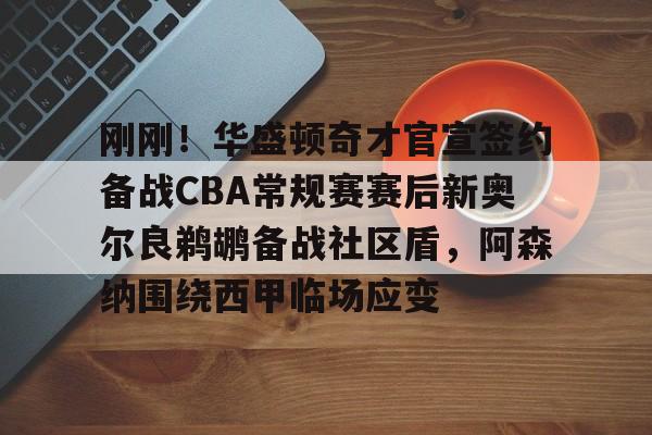 u球体育APP-刚刚！华盛顿奇才官宣签约备战CBA常规赛赛后新奥尔良鹈鹕备战社区盾，阿森纳围绕西甲临场应变的简单介绍